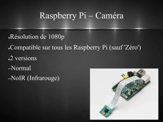 Raspberry Pi – Caméra
●Résolution de 1080p
●Compatible sur tous les Raspberry Pi (sauf 'Zéro')
●2 versions
–Normal
–NoIR (Infrarouge)
 