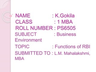 NAME : K.Gokila
CLASS : 1 MBA
ROLL NUMBER : PS6505
SUBJECT : Business
Environment
TOPIC : Functions of RBI
SUBMITTED TO : L.M. Mahalakshmi,
MBA
 