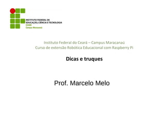 Instituto Federal do Ceará – Campus Maracanaú
Curso de extensão Robótica Educacional com Raspberry Pi
Dicas e truques
Prof. Marcelo Melo
 