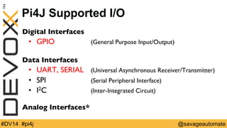 Pi4J Supported I/O 
Digital Interfaces 
• GPIO 
(General Purpose Input/Output) 
Data Interfaces 
• UART, SERIAL 
(Universa...