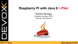 Raspberry Pi with Java 8 + Pi4J 
Robert Savage 
Software Architect, MTS 
Harman International 
#DV14 #pi4j @savageautomate 
 