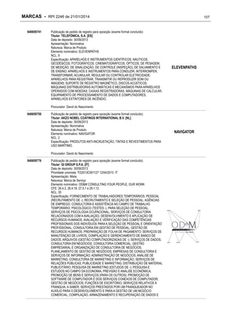 MARCAS - RPI 2246 de 21/01/2014
840659741

Publicação de pedido de registro para oposição (exame formal concluído)
Titular: TELEFÓNICA, S.A. [ES]
Data de depósito: 30/09/2013
Apresentação: Nominativa
Natureza: Marca de Produto
Elemento nominativo: ELEVENPATHS
NCL: 9
Especificação: APARELHOS E INSTRUMENTOS CIENTÍFICOS, NÁUTICOS,
GEODÉSICOS, FOTOGRÁFICOS, CINEMATOGRÁFICOS, ÓPTICOS, DE PESAGEM,
DE MEDIÇÃO, DE SINALIZAÇÃO, DE CONTROLE (INSPEÇÃO), DE SALVAMENTO E
DE ENSINO; APARELHOS E INSTRUMENTOS PARA CONDUZIR, INTERROMPER,
TRANSFORMAR, ACUMULAR, REGULAR OU CONTROLAR ELETRICIDADE;
APARELHOS PARA REGISTRAR, TRANSMITIR OU REPRODUZIR SOM OU
IMAGENS; SUPORTE DE REGISTRO MAGNÉTICO, DISCOS ACÚSTICOS;
MÁQUINAS DISTRIBUIDORAS AUTOMÁTICAS E MECANISMOS PARA APARELHOS
OPERADOS COM MOEDAS; CAIXAS REGISTRADORAS, MÁQUINAS DE CALCULAR,
EQUIPAMENTO DE PROCESSAMENTO DE DADOS E COMPUTADORES;
APARELHOS EXTINTORES DE INCÊNDIO.

107

ELEVENPATHS

Procurador: David do Nascimento
840659750

Publicação de pedido de registro para oposição (exame formal concluído)
Titular: AKZO NOBEL COATINGS INTERNATIONAL B.V. [NL]
Data de depósito: 30/09/2013
Apresentação: Nominativa
Natureza: Marca de Produto
Elemento nominativo: NAVIGATOR
NCL: 2
Especificação: PRODUTOS ANTI-INCRUSTAÇÃO, TINTAS E REVESTIMENTOS PARA
USO MARÍTIMO.
Procurador: David do Nascimento

840659776

Publicação de pedido de registro para oposição (exame formal concluído)
Titular: GI GROUP S.P.A. [IT]
Data de depósito: 30/09/2013
Prioridade unionista: TO2013C001127 12/04/2013 IT
Apresentação: Mista
Natureza: Marca de Serviço
Elemento nominativo: OD&M CONSULTING YOUR PEOPLE, OUR WORK
CFE: 26.4.3, 26.4.18, 27.5.1 e 29.1.12
NCL: 35
Especificação: FORNECIMENTO DE TRABALHADORES TEMPORÁRIOS; PESSOAL
(RECRUTAMENTO DE -); RECRUTAMENTO E SELEÇÃO DE PESSOAL; AGÊNCIAS
DE EMPREGO; CONSULTORIA E ASSISTÊNCIA NO CAMPO DE TRABALHO
TEMPORÁRIO; PSICOLÓGICO (TESTES -), PARA SELEÇÃO DE PESSOAL;
SERVIÇOS DE PSICOLOGIA OCUPACIONAL; SERVIÇOS DE CONSULTORIA
RELACIONADOS COM A AVALIAÇÃO, DESENVOLVIMENTO E APLICAÇÃO DE
RECURSOS HUMANOS; AVALIAÇÃO E VERIFICAÇÃO DAS COMPETÊNCIAS
PROFISSIONAIS DOS INDIVÍDUOS PARA A SELEÇÃO DE PESSOAL E ORIENTAÇÃO
PROFISSIONAL; CONSULTORIA EM GESTÃO DE PESSOAL; GESTÃO DE
RECURSOS HUMANOS; PREPARAÇÃO DE FOLHA DE PAGAMENTO; SERVIÇOS DE
MANUTENÇÃO DE LIVROS; COMPILAÇÃO E GERENCIAMENTO DE BANCO DE
DADOS; ARQUIVOS (GESTÃO COMPUTADORIZADAS DE -); SERVIÇOS DE DADOS;
CONSULTORIA EM NEGÓCIOS; CONSULTORIA COMERCIAL; GESTÃO
EMPRESARIAL E ORGANIZAÇÃO DE CONSULTORIA DE NEGÓCIOS;
PLANEJAMENTO DE GESTÃO DE NEGÓCIOS; EMPRESAS DE CONSULTORIA E
SERVIÇOS DE INFORMAÇÃO; ADMINISTRAÇÃO DE NEGÓCIOS; ANÁLISE DE
MARKETING; CONSULTORIA DE MARKETING E INFORMAÇÃO; SERVIÇOS DE
RELAÇÕES PÚBLICAS; PUBLICIDADE E MARKETING; DISTRIBUIÇÃO DE MATERIAL
PUBLICITÁRIO; PESQUISA DE MARKETING (ESTUDOS DE -); PESQUISA E
ESTUDOS NO CAMPO DA ECONOMIA; PREVISÃO E ANÁLISE ECONÔMICA;
PROMOÇÃO DE BENS E SERVIÇOS (PARA OS OUTROS); PROMOÇÃO DE
SOFTWARE DE COMPUTADOR E DOS SERVIÇOS CONEXOS DE COMPUTADOR;
GESTÃO DE NEGÓCIOS; FUNÇÕES DE ESCRITÓRIO; SERVIÇOS RELATIVOS À
FRANQUIA, A SABER, SERVIÇOS PRESTADOS POR UM FRANQUEADOR NO
AUXÍLIO PARA O DESENVOLVIMENTO E PARA A GESTÃO DE UM NEGÓCIO
COMERCIAL; COMPILAÇÃO, ARMAZENAMENTO E RECUPERAÇÃO DE DADOS E

NAVIGATOR

 