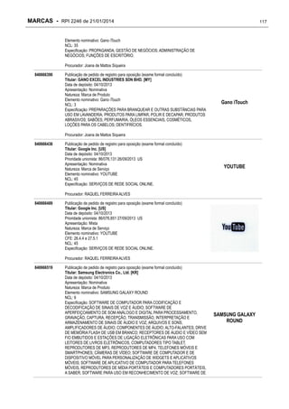 MARCAS - RPI 2246 de 21/01/2014

117

Elemento nominativo: Gano iTouch
NCL: 35
Especificação: PROPAGANDA; GESTÃO DE NEGÓCIOS; ADMINISTRAÇÃO DE
NEGÓCIOS; FUNÇÕES DE ESCRITÓRIO.
Procurador: Joana de Mattos Siqueira
840666390

Publicação de pedido de registro para oposição (exame formal concluído)
Titular: GANO EXCEL INDUSTRIES SDN BHD. [MY]
Data de depósito: 04/10/2013
Apresentação: Nominativa
Natureza: Marca de Produto
Elemento nominativo: Gano iTouch
NCL: 3
Especificação: PREPARAÇÕES PARA BRANQUEAR E OUTRAS SUBSTÂNCIAS PARA
USO EM LAVANDERIA; PRODUTOS PARA LIMPAR, POLIR E DECAPAR; PRODUTOS
ABRASIVOS; SABÕES; PERFUMARIA, ÓLEOS ESSENCIAIS, COSMÉTICOS,
LOÇÕES PARA OS CABELOS; DENTIFRÍCIOS.

Gano iTouch

Procurador: Joana de Mattos Siqueira
840666438

Publicação de pedido de registro para oposição (exame formal concluído)
Titular: Google Inc. [US]
Data de depósito: 04/10/2013
Prioridade unionista: 86/076,131 26/09/2013 US
Apresentação: Nominativa
Natureza: Marca de Serviço
Elemento nominativo: YOUTUBE
NCL: 45
Especificação: SERVIÇOS DE REDE SOCIAL ONLINE.

YOUTUBE

Procurador: RAQUEL FERREIRA ALVES
840666489

Publicação de pedido de registro para oposição (exame formal concluído)
Titular: Google Inc. [US]
Data de depósito: 04/10/2013
Prioridade unionista: 86/076,851 27/09/2013 US
Apresentação: Mista
Natureza: Marca de Serviço
Elemento nominativo: YOUTUBE
CFE: 26.4.4 e 27.5.1
NCL: 45
Especificação: SERVIÇOS DE REDE SOCIAL ONLINE.
Procurador: RAQUEL FERREIRA ALVES

840666519

Publicação de pedido de registro para oposição (exame formal concluído)
Titular: Samsung Electronics Co., Ltd. [KR]
Data de depósito: 04/10/2013
Apresentação: Nominativa
Natureza: Marca de Produto
Elemento nominativo: SAMSUNG GALAXY ROUND
NCL: 9
Especificação: SOFTWARE DE COMPUTADOR PARA CODIFICAÇÃO E
DECODIFICAÇÃO DE SINAIS DE VOZ E ÁUDIO; SOFTWARE DE
APERFEIÇOAMENTO DE SOM ANÁLOGO E DIGITAL PARA PROCESSAMENTO,
GRAVAÇÃO, CAPTURA, RECEPÇÃO, TRANSMISSÃO, INTERPRETAÇÃO E
ARMAZENAMENTO DE SINAIS DE ÁUDIO E VOZ, ARQUIVOS E SONS;
AMPLIFICADORES DE ÁUDIO; COMPONENTES DE ÁUDIO; ALTO-FALANTES; DRIVE
DE MEMÓRIA FLASH DE USB EM BRANCO; RECEPTORES DE ÁUDIO E VÍDEO SEM
FIO EMBUTIDOS E ESTAÇÕES DE LIGAÇÃO ELETRÔNICAS PARA USO COM
LEITORES DE LIVROS ELETRÔNICOS, COMPUTADORES TIPO TABLET,
REPRODUTORES DE MP3, REPRODUTORES DE MP4, TELEFONES MÓVEIS E
SMARTPHONES; CÂMERAS DE VÍDEO; SOFTWARE DE COMPUTADOR E DE
DISPOSITIVO MÓVEL PARA PERSONALIZAÇÃO DE WIDGETS E APLICATIVOS
MÓVEIS; SOFTWARE DE APLICATIVO DE COMPUTADOR PARA TELEFONES
MÓVEIS, REPRODUTORES DE MÍDIA PORTÁTEIS E COMPUTADORES PORTÁTEIS,
A SABER, SOFTWARE PARA USO EM RECONHECIMENTO DE VOZ; SOFTWARE DE

SAMSUNG GALAXY
ROUND

 