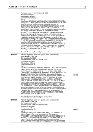 MARCAS - RPI 2246 de 21/01/2014

144

Prioridade unionista: TO/M/13/02775 08/04/2013 TO
Apresentação: Nominativa
Natureza: Marca de Serviço
Elemento nominativo: HOME
NCL: 38
Especificação: SERVIÇOS DE SALA DE BATE-PAPO; SERVIÇOS DE VOZ SOBRE IP;
SERVIÇOS DE COMUNICAÇÃO DE TELEFONIA; SERVIÇOS DE DIFUSÃO DE ÁUDIO
E VÍDEO PELA REDE MUNDIAL DE COMPUTADORES; SERVIÇOS DE
COMUNICAÇÃO POR COMPUTADOR E DISPOSITIVOS ELETRÔNICOS MÓVEIS;
SERVIÇOS DE FORNECIMENTO DE ACESSO A BANCO DE DADOS DE
COMPUTADOR, ELETRÔNICOS E ON-LINE; SERVIÇOS DE TELECOMUNICAÇÕES,
A SABER, TRANSMISSÃO ELETRÔNICA DE DADOS, MENSAGENS E
INFORMAÇÕES; SERVIÇOS DE FORNECIMENTO DE FÓRUNS ON-LINE PARA
COMUNICAÇÃO SOBRE TÓPICOS DE INTERESSE GERAL; SERVIÇOS DE
FORNECIMENTO DE LINKS DE COMUNICAÇÕES ON-LINE QUE TRANSFEREM
USUÁRIOS DE WEB SITE PARA OUTRAS PÁGINAS WEB LOCAIS E GLOBAIS;
SERVIÇOS DE FACILITAÇÃO DE ACESSO A WEB SITES DE TERCEIROS POR MEIO
DE UM LOGIN UNIVERSAL; SERVIÇOS DE FORNECIMENTO DE QUADROS DE
AVISOS ELETRÔNICOS E SALAS DE BATE-PAPO ON-LINE; SERVIÇOS DE
TELEDIFUSÃO DE ÁUDIO, TEXTO E VÍDEO POR REDES DE COMPUTADORES OU
OUTRAS REDES DE COMUNICAÇÃO, A SABER, CARREGAMENTO, POSTAGEM,
EXIBIÇÃO, ROTULAGEM (TAGGING) E TRANSMISSÃO ELETRÔNICA DE DADOS,
INFORMAÇÕES, ÁUDIO E IMAGENS DE VÍDEO.
Procurador: Dannemann, Siemsen, Bigler & Ipanema Moreira
840669518

Publicação de pedido de registro para oposição (exame formal concluído)
Titular: FACEBOOK, INC. [US]
Data de depósito: 08/10/2013
Prioridade unionista: TO/M/13/02775 08/04/2013 TO
Apresentação: Nominativa
Natureza: Marca de Serviço
Elemento nominativo: HOME
NCL: 41
Especificação: SERVIÇOS DE JORNAIS ELETRÔNICOS E WEB LOGS; SERVIÇOS DE
FORNECIMENTO DE RECURSOS ON-LINE PARA DESENVOLVEDORES DE
SOFTWARE; SERVIÇOS DE FORNECIMENTO DE BANCOS DE DADOS DE
COMPUTADOR, ELETRÔNICOS E ON-LINE NA ÁREA DE ENTRETENIMENTO E NAS
ÁREAS DE GRUPOS DE INTERESSE DO NÍVEL SECUNDÁRIO, DE ENSINO
SUPERIOR, SOCIAL E COMUNITÁRIO; SERVIÇOS DE COMPARTILHAMENTO DE
FOTOGRAFIAS E COMPARTILHAMENTO DE VÍDEO; SERVIÇOS DE DIÁRIOS
ELETRÔNICOS E WEB LOGS APRESENTANDO CONTEÚDO GERADO OU
ESPECIFICADO POR USUÁRIO; SERVIÇOS DE PUBLICAÇÃO ELETRÔNICA PARA
TERCEIROS; SERVIÇOS DE ENTRETENIMENTO, A SABER, FACILITAÇÃO DE
SERVIÇOS DE JOGOS INTERATIVOS DE MÚLTIPLOS JOGADORES E JOGADOR
ÚNICO PARA JOGOS JOGADOS POR MEIO DE REDES DE COMUNICAÇÃO OU DE
COMPUTADORES; SERVIÇOS DE FORNECIMENTO DE INFORMAÇÕES SOBRE
JOGOS DE VÍDEO E JOGOS DE COMPUTADOR ON-LINE POR MEIO DE REDES DE
COMUNICAÇÃO OU DE COMPUTADORES; SERVIÇOS DE ORGANIZAÇÃO E
REALIZAÇÃO DE COMPETIÇÕES PARA JOGADORES DE JOGOS DE VÍDEO E
JOGADORES DE JOGOS DE COMPUTADOR.

HOME

Procurador: Dannemann, Siemsen, Bigler & Ipanema Moreira
840669526

Publicação de pedido de registro para oposição (exame formal concluído)
Titular: FACEBOOK, INC. [US]
Data de depósito: 08/10/2013
Prioridade unionista: TO/M/13/02775 08/04/2013 TO
Apresentação: Nominativa
Natureza: Marca de Serviço
Elemento nominativo: HOME
NCL: 42
Especificação: SERVIÇOS DE COMPUTADOR; SERVIÇOS DE PROVEDOR DE
SERVIÇO DE APLICATIVO (ASP); SERVIÇOS DE FORNECIMENTO DE
INFORMAÇÕES A PARTIR DE ÍNDICES PESQUISÁVEIS E BANCOS DE DADOS DE
INFORMAÇÕES; SERVIÇOS DE FORNECIMENTO DE USO TEMPORÁRIO DE
APLICATIVOS DE SOFTWARE NÃO DESCARREGÁVEL; SERVIÇOS DE
CONSULTORIA DE HARDWARE E SOFTWARE DE COMPUTADOR; SERVIÇOS DE

HOME

 