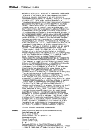 MARCAS - RPI 2246 de 21/01/2014

145

INFORMAÇÃO RELACIONADA A TECNOLOGIA DE COMPUTADOR FORNECIDA ONLINE A PARTIR DE UMA REDE GLOBAL DE COMPUTADORES OU DA INTERNET;
SERVIÇOS DE CRIAÇÃO E MANUTENÇÃO DE WEB SITES; SERVIÇOS DE
FORNECIMENTO DE FERRAMENTAS DE BUSCA PARA OBTENÇÃO DE DADOS POR
MEIO DE REDES DE COMUNICAÇÕES; SERVIÇOS DE OPERAÇÃO DE
FERRAMENTAS DE BUSCA; SERVIÇOS DE COMPUTADOR, A SABER, CRIAÇÃO DE
COMUNIDADES VIRTUAIS PARA QUE USUÁRIOS REGISTRADOS ORGANIZEM
GRUPOS E EVENTOS, PARTICIPEM DE DISCUSSÕES E ENVOLVAM-SE EM
FORMAÇÃO DE REDE SOCIAL, DE NEGÓCIOS E COMUNITÁRIA; SERVIÇOS DE
COMPUTADOR, A SABER, HOSPEDAGEM DE INSTALAÇÕES ELETRÔNICAS PARA
TERCEIROS PARA ORGANIZAÇÃO E REALIZAÇÃO DE REUNIÕES, EVENTOS E
DISCUSSÕES INTERATIVAS POR MEIO DE REDES DE COMUNICAÇÃO; SERVIÇOS
DE PROVEDOR DE SERVIÇO DE APLICATIVO (ASP), A SABER, HOSPEDAGEM DE
APLICATIVOS DE SOFTWARE DE COMPUTADOR DE TERCEIROS; SERVIÇOS DE
PROVEDOR DE SERVIÇOS DE APLICATIVO(ASP) APRESENTANDO SOFTWARE
PARA HABILITAR OU FACILITAR O CARREGAMENTO, DESCARREGAMENTO,
TRANSMISSÃO EM FLUXO CONTÍNUO, POSTAGEM, EXIBIÇÃO, PUBLICAÇÃO EM
BLOGS (DIÁRIOS VIRTUAIS), LIGAÇÃO, COMPARTILHAMENTO OU OUTRO TIPO DE
FORNECIMENTO DE INFORMAÇÕES OU MÍDIA ELETRÔNICA POR REDES DE
COMUNICAÇÃO; PRESTAÇÃO DE UM SERVIÇO DE REDE ON-LINE QUE HABILITE
USUÁRIOS À TRANSFERÊNCIA DE DADOS DE IDENTIDADE PESSOAL E AO
COMPARTILHAMENTO DE DADOS DE IDENTIDADE PESSOAL COM E ENTRE
DIVERSOS WEB SITES; SERVIÇOS DE FORNECIMENTO DE UM WEB SITE
APRESENTANDO TECNOLOGIA QUE HABILITA USUÁRIOS ON-LINE À CRIAÇÃO DE
PERFIS PESSOAIS APRESENTANDO INFORMAÇÕES DE FORMAÇÃO DE REDE
SOCIAL E À TRANSFERÊNCIA E AO COMPARTILHAMENTO DESSAS
INFORMAÇÕES ENTRE MÚLTIPLOS WEB SITES; SERVIÇOS DE FORNECIMENTO
DE INFORMAÇÕES A PARTIR DE ÍNDICES PESQUISÁVEIS E BANCOS DE DADOS
DE INFORMAÇÕES, INCLUINDO TEXTO, DOCUMENTOS ELETRÔNICOS, BANCOS
DE DADOS, REPRESENTAÇÕES GRÁFICAS E INFORMAÇÕES AUDIOVISUAIS, EM
REDES DE COMPUTADORES E DE COMUNICAÇÃO; SERVIÇOS DE
FORNECIMENTO DE USO TEMPORÁRIO DE APLICATIVOS DE SOFTWARE NÃO
DESCARREGÁVEL PARA FORMAÇÃO DE REDE SOCIAL, CRIAÇÃO DE UMA
COMUNIDADE VIRTUAL E TRANSMISSÃO DE ÁUDIO, VÍDEO, IMAGENS
FOTOGRÁFICAS, TEXTO, REPRESENTAÇÕES GRÁFICAS E DADOS; SERVIÇOS DE
COMPUTADOR SOB A FORMA DE PÁGINAS WEB PERSONALIZADAS
APRESENTANDO INFORMAÇÕES DEFINIDAS OU ESPECIFICADAS POR USUÁRIO,
PERFIS PESSOAIS, ÁUDIO, VÍDEO, IMAGENS FOTOGRÁFICAS, TEXTO,
REPRESENTAÇÕES GRÁFICAS E DADOS; SERVIÇOS DE COMPUTADOR, A SABER,
FORNECIMENTO DE FERRAMENTAS DE BUSCA PARA OBTENÇÃO DE DADOS EM
UMA REDE GLOBAL DE COMPUTADORES FORNECENDO SOFTWARE DE
COMÉRCIO ELETRÔNICO NÃO DESCARREGÁVEL PARA PERMITIR QUE
USUÁRIOS REALIZEM TRANSAÇÕES DE NEGÓCIOS ELETRÔNICAS POR MEIO DE
UMA REDE GLOBAL DE COMPUTADORES; SERVIÇOS DE COMPUTADOR, A
SABER, PRESTADOR DE SERVIÇO DE APLICATIVO APRESENTANDO SOFTWARE
DE INTERFACE DE PROGRAMAÇÃO DE APLICATIVO (API) PARA FORNECER
SUGESTÕES DE PRESENTES E PARA PERMITIR QUE USUÁRIOS REALIZEM
TRANSAÇÕES DE NEGÓCIOS ELETRÔNICAS POR MEIO DE UMA REDE GLOBAL
DE COMPUTADORES; E SERVIÇOS DE SOFTWARE COMO UM SERVIÇO (SAAS)
APRESENTANDO SOFTWARE PARA FORNECER SUGESTÕES DE PRESENTES,
ENVIO DE ALERTAS DE MENSAGEM ELETRÔNICA, PARA TRANSMISSÃO DE
PEDIDOS E PARA ENVIO E RECEBIMENTO DE MENSAGENS ELETRÔNICAS E
PARA PERMITIR QUE USUÁRIOS REALIZEM TRANSAÇÕES DE NEGÓCIOS
ELETRÔNICAS POR MEIO DE UMA REDE GLOBAL DE COMPUTADORES.
Procurador: Dannemann, Siemsen, Bigler & Ipanema Moreira
840669542

Publicação de pedido de registro para oposição (exame formal concluído)
Titular: FACEBOOK, INC. [US]
Data de depósito: 08/10/2013
Prioridade unionista: TO/M/13/02775 08/04/2013 TO
Apresentação: Nominativa
Natureza: Marca de Serviço
Elemento nominativo: HOME
NCL: 45
Especificação: SERVIÇOS DE ENCONTROS, FORMAÇÃO DE REDE E
APRESENTAÇÃO SOCIAL; SERVIÇOS DE FORNECIMENTO DE ACESSO A BANCOS
DE DADOS DE COMPUTADOR NAS ÁREAS DE FORMAÇÃO DE REDE SOCIAL,

HOME

 