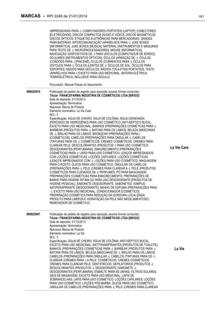 MARCAS - RPI 2246 de 21/01/2014

181

(IMPRESSORAS PARA -); COMPUTADORES PORTÁTEIS [LAPTOP]; CONECTORES
[ELETRICIDADE]; DISCOS COMPACTOS [ÁUDIO E VÍDEO]; DISCOS MAGNÉTICOS;
DISCOS ÓPTICOS; ETIQUETAS ELETRÔNICAS PARA MERCADORIAS; GRADES
PARA BATERIAS; INTERCOMUNICAÇÃO (APARELHOS PARA -); JUKE BOXES
[INFORMÁTICA]; JUKE BOXES [MÚSICA]; MATERIAL (INSTRUMENTOS E MÁQUINAS
PARA TESTE DE -); MICROPROCESSADORES; MOUSE [INFORMÁTICA];
NAVEGAÇÃO (DISPOSITIVOS DE -) PARA VEÍCULOS [COMPUTADOR DE BORDO];
OCULARES [INSTRUMENTOS ÓPTICOS]; ÓCULOS (ARMAÇÃO DE -); ÓCULOS
(CORDÕES PARA -) [PINCENÊ]; ÓCULOS (CORRENTES PARA -); ÓCULOS
(ESTOJOS PARA -); ÓCULOS (LENTES DE -); ÓCULOS DE SOL; ÓCULOS PARA
ESPORTES; RÁDIOS PARA VEÍCULOS; RÁDIOS TOCA-FITAS PORTÁTEIS; TESTE
(APARELHOS PARA -) EXCETO PARA USO MEDICINAL; BATERIA ELÉTRICA,
TERMOELÉTRICA, INCLUSIVE PARA VEÍCULO;
Procurador: Manoel Paixao do Nascimento
906825970

906825997

Publicação de pedido de registro para oposição (exame formal concluído)
Titular: FRANCEFARMA INDÚSTRIA DE COSMÉTICOS LTDA [BR/GO]
Data de depósito: 01/10/2013
Apresentação: Nominativa
Natureza: Marca de Produto
Elemento nominativo: La Vie Care
NCL: 3
Especificação: ÁGUA DE CHEIRO; ÁGUA DE COLÔNIA; ÁGUA OXIGENADA
[PERÓXIDO DE HIDROGÊNIO] PARA USO COSMÉTICO; ANTI-SÉPTICO BUCAL,
EXCETO PARA USO MEDICINAL; BANHOS (PREPARAÇÕES COSMÉTICAS PARA -);
BARBEAR (PRODUTOS PARA -); BATONS PARA OS LÁBIOS; BELEZA (MÁSCARAS
DE -); BRILHO PARA OS LÁBIOS; BRONZEAR (PREPARAÇÕES PARA-)
[COSMÉTICOS]; CABELOS (PREPARAÇÕES PARA ONDULAR -); CABELOS
(TINTURAS PARA OS -); COSMÉTICOS; CREMES COSMÉTICOS; CREMES PARA
CLAREAR PELE; DESCOLORANTES (PRODUTOS -) PARA USO COSMÉTICO;
DESODORANTES [PERFUMARIA]; EMAGRECIMENTO (PREPARAÇÕES
COSMÉTICAS PARA -); LÁPIS PARA USO COSMÉTICO; LENÇOS IMPREGNADOS
COM LOÇÕES COSMÉTICAS; LOÇÕES CAPILARES; LOÇÕES COSMÉTICAS
(LENÇOS IMPREGNADOS COM -); LOÇÕES PARA USO COSMÉTICO; MAQUIAGEM
PARA O ROSTO; ÓLEOS PARA USO COSMÉTICO; ONDULAR OS CABELOS
(PREPARAÇÕES PARA -); PELE (CREMES PARA CLAREAR A -); PELE (PRODUTOS
COSMÉTICOS PARA CUIDADOS DA -); PERFUMES; PÓ PARA MAQUIAGEM;
PREPARAÇÕES COSMÉTICAS PARA EMAGRECIMENTO; PREPARAÇÕES DE
BANHO PARA HIGIENE ÍNTIMA OU PARA USO DESODORANTE [PRODUTOS DE
HIGIENE PESSOAL]; SABONETE DESODORANTE; SABONETES; XAMPUS;
ANTIPERSPIRANTE [DESODORANTE]; BANHO DE ESPUMA (PREPARAÇÕES PARA
- ), EXCETO PARA USO MEDICINAL; CONDICIONADOR [COSMÉTICO];
PREPARAÇÃO COSMÉTICA PARA REDUÇÃO DA GORDURA LOCALIZADA;
PRODUTO PARA LIMPEZA E HIDRATAÇÃO DA PELE NÃO MEDICAMENTOSO;
REMOVEDOR DE COSMÉTICO;
Publicação de pedido de registro para oposição (exame formal concluído)
Titular: FRANCEFARMA INDÚSTRIA DE COSMÉTICOS LTDA [BR/GO]
Data de depósito: 01/10/2013
Apresentação: Nominativa
Natureza: Marca de Produto
Elemento nominativo: La Vie
NCL: 3
Especificação: ÁGUA DE CHEIRO; ÁGUA DE COLÔNIA; ANTI-SÉPTICO BUCAL,
EXCETO PARA USO MEDICINAL; ANTITRANSPIRANTES [PRODUTOS DE TOALETE];
BANHOS (PREPARAÇÕES COSMÉTICAS PARA -); BARBEAR (PRODUTOS PARA -);
BATONS PARA OS LÁBIOS; BELEZA (MÁSCARAS DE -); BRILHO PARA OS LÁBIOS;
CABELOS (PREPARAÇÕES PARA ONDULAR -); CABELOS (TINTURAS PARA OS -);
CLAREAR (CREMES PARA -) A PELE; COSMÉTICOS; CREMES COSMÉTICOS;
CREMES PARA CLAREAR PELE; DENTIFRÍCIOS; DEPILATÓRIOS (PRODUTOS -);
DESCOLORANTES (PRODUTOS -); DESODORANTE (SABONETE -);
DESODORANTES [PERFUMARIA]; ESMALTE PARA AS UNHAS; FILTROS SOLARES;
GÉIS DE MASSAGEM, EXCETO PARA USO MEDICINAL; LÁPIS DE
SOBRANCELHAS; LÁPIS PARA USO COSMÉTICO; LOÇÕES CAPILARES; LOÇÕES
PARA USO COSMÉTICO; LOÇÕES PÓS-BARBA; ÓLEOS PARA USO COSMÉTICO;
ONDULAR OS CABELOS (PREPARAÇÕES PARA -); PELE (CREMES PARA CLAREAR

La Vie Care

La Vie

 