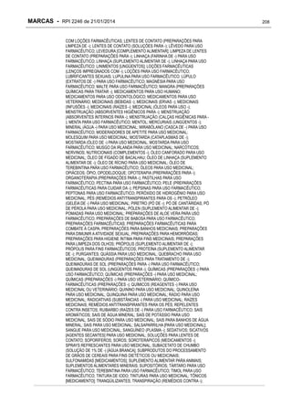 MARCAS - RPI 2246 de 21/01/2014
COM LOÇÕES FARMACÊUTICAS; LENTES DE CONTATO (PREPARAÇÕES PARA
LIMPEZA DE -); LENTES DE CONTATO (SOLUÇÕES PARA -); LÊVEDO PARA USO
FARMACÊUTICO; LEVEDURA [COMPLEMENTO ALIMENTAR]; LIMPEZA DE LENTES
DE CONTATO (PREPARAÇÕES PARA -); LINHAÇA (FARINHA DE -) PARA USO
FARMACÊUTICO; LINHAÇA (SUPLEMENTO ALIMENTAR DE -); LINHAÇA PARA USO
FARMACÊUTICO; LINIMENTOS [UNGÜENTOS]; LOÇÕES FARMACÊUTICAS
(LENÇOS IMPREGNADOS COM -); LOÇÕES PARA USO FARMACÊUTICO;
LUBRIFICANTES SEXUAIS; LUPULINA PARA USO FARMACÊUTICO; LÚPULO
(EXTRATOS DE -) PARA USO FARMACÊUTICO; MAGNÉSIA PARA USO
FARMACÊUTICO; MALTE PARA USO FARMACÊUTICO; MANGRA (PREPARAÇÕES
QUÍMICAS PARA TRATAR -); MEDICAMENTOS PARA USO HUMANO;
MEDICAMENTOS PARA USO ODONTOLÓGICO; MEDICAMENTOS PARA USO
VETERINÁRIO; MEDICINAIS (BEBIDAS -); MEDICINAIS (ERVAS -); MEDICINAIS
(INFUSÕES -); MEDICINAIS (RAÍZES -); MEDICINAL (ÓLEOS PARA USO -);
MENSTRUAÇÃO (ABSORVENTES HIGIÊNICOS PARA -); MENSTRUAÇÃO
(ABSORVENTES INTERNOS PARA -); MENSTRUAÇÃO (CALÇAS HIGIÊNICAS PARA ); MENTA PARA USO FARMACÊUTICO; MENTOL; MERCURIAIS (UNGÜENTOS -);
MINERAL (ÁGUA -) PARA USO MEDICINAL; MIRABÓLANO (CASCA DE -) PARA USO
FARMACÊUTICO; MODERADORES DE APETITE PARA USO MEDICINAL;
MOLESQUIM PARA USO MEDICINAL; MOSTARDA (CATAPLASMAS DE -);
MOSTARDA (ÓLEO DE -) PARA USO MEDICINAL; MOSTARDA PARA USO
FARMACÊUTICO; MUSGO DA IRLANDA PARA USO MEDICINAL; NARCÓTICOS;
NERVINOS; NUTRICIONAIS (COMPLEMENTOS -); ÓLEO CANFORADO PARA USO
MEDICINAL; ÓLEO DE FÍGADO DE BACALHAU; ÓLEO DE LINHAÇA (SUPLEMENTO
ALIMENTAR DE -); ÓLEO DE RÍCINO PARA USO MEDICINAL; ÓLEO DE
TEREBINTINA PARA USO FARMACÊUTICO; ÓLEOS PARA USO MEDICINAL;
OPIÁCEOS; ÓPIO; OPODELDOQUE; OPOTERAPIA (PREPARAÇÕES PARA -);
ORGANOTERAPIA (PREPARAÇÕES PARA -); PASTILHAS PARA USO
FARMACÊUTICO; PECTINA PARA USO FARMACÊUTICO; PELE (PREPARAÇÕES
FARMACÊUTICAS PARA CUIDAR DA -); PEPSINAS PARA USO FARMACÊUTICO;
PEPTONAS PARA USO FARMACÊUTICO; PERÓXIDO DE HIDROGÊNIO PARA USO
MEDICINAL; PÉS (REMÉDIOS ANTITRANSPIRANTES PARA OS -); PETRÓLEO
(GELÉIA DE -) PARA USO MEDICINAL; PIRETRO (PÓ DE -); PÓ DE CANTÁRIDAS; PÓ
DE PÉROLA PARA USO MEDICINAL; PÓLEN (SUPLEMENTO ALIMENTAR DE -);
POMADAS PARA USO MEDICINAL; PREPARAÇÕES DE ALOE VERA PARA USO
FARMACÊUTICO; PREPARAÇÕES DE BABOSA PARA USO FARMACÊUTICO;
PREPARAÇÕES FARMACÊUTICAS; PREPARAÇÕES FARMACÊUTICAS PARA
COMBATE À CASPA; PREPARAÇÕES PARA BANHOS MEDICINAIS; PREPARAÇÕES
PARA DIMUNIR A ATIVIDADE SEXUAL; PREPARAÇÕES PARA HEMORRÓIDAS;
PREPARAÇÕES PARA HIGIENE ÍNTIMA PARA FINS MEDICINAIS; PREPARAÇÕES
PARA LIMPEZA DOS OLHOS; PRÓPOLIS (SUPLEMENTO ALIMENTAR DE -);
PRÓPOLIS PARA FINS FARMACÊUTICOS; PROTEÍNA (SUPLEMENTO ALIMENTAR
DE -); PURGANTES; QUÁSSIA PARA USO MEDICINAL; QUEBRACHO PARA USO
MEDICINAL; QUEIMADURAS (PREPARAÇÕES PARA TRATAMENTO DE -);
QUEIMADURAS DE SOL (PREPARAÇÕES PARA -) PARA USO FARMACÊUTICO;
QUEIMADURAS DE SOL (UNGÜENTOS PARA -); QUÍMICAS (PREPARAÇÕES -) PARA
USO FARMACÊUTICO; QUÍMICAS (PREPARAÇÕES -) PARA USO MEDICINAL;
QUÍMICAS (PREPARAÇÕES -) PARA USO VETERINÁRIO; QUÍMICOFARMACÊUTICAS (PREPARAÇÕES -); QUÍMICOS (REAGENTES -) PARA USO
MEDICINAL OU VETERINÁRIO; QUININO PARA USO MEDICINAL; QUINOLEÍNA
PARA USO MEDICINAL; QUINQUINA PARA USO MEDICINAL; RÁDIO PARA USO
MEDICINAL; RADIOATIVAS (SUBSTÂNCIAS -) PARA USO MEDICINAL; RAÍZES
MEDICINAIS; REMÉDIOS ANTITRANSPIRANTES PARA OS PÉS; REPELENTES
CONTRA INSETOS; RUIBARBO (RAÍZES DE -) PARA USO FARMACÊUTICO; SAIS
AROMÁTICOS; SAIS DE ÁGUA MINERAL; SAIS DE POTÁSSIO PARA USO
MEDICINAL; SAIS DE SÓDIO PARA USO MEDICINAL; SAIS PARA BANHOS DE ÁGUA
MINERAL; SAIS PARA USO MEDICINAL; SALSAPARRILHA [PARA USO MEDICINAL];
SANGUE PARA USO MEDICINAL; SANGUÍNEO (PLASMA -); SEDATIVOS; SICATIVOS
[AGENTES SECANTES] PARA USO MEDICINAL; SOLUÇÕES PARA LENTES DE
CONTATO; SOPORÍFEROS; SOROS; SOROTERÁPICOS (MEDICAMENTOS -);
SPRAYS REFRESCANTES PARA USO MEDICINAL; SUBACETATO DE CHUMBO
(SOLUÇÃO DE 1% DE -) [ÁGUA BRANCA]; SUBPRODUTOS DO PROCESSAMENTO
DE GRÃOS DE CEREAIS PARA FINS DIETÉTICOS OU MEDICINAIS;
SULFONAMIDAS [MEDICAMENTOS]; SUPLEMENTO ALIMENTAR PARA ANIMAIS;
SUPLEMENTOS ALIMENTARES MINERAIS; SUPOSITÓRIOS; TÁRTARO PARA USO
FARMACÊUTICO; TEREBINTINA PARA USO FARMACÊUTICO; TIMOL PARA USO
FARMACÊUTICO; TINTURA DE IODO; TINTURAS PARA USO MEDICINAL; TÔNICOS
[MEDICAMENTO]; TRANQÜILIZANTES; TRANSPIRAÇÃO (REMÉDIOS CONTRA -);

208

 