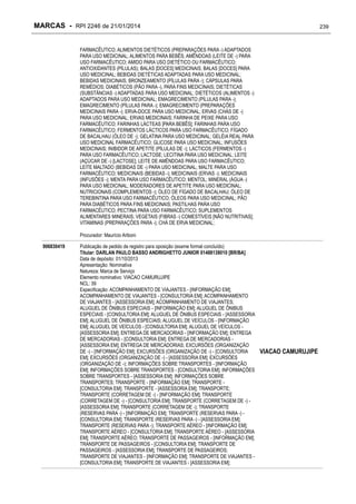 MARCAS - RPI 2246 de 21/01/2014

239

FARMACÊUTICO; ALIMENTOS DIETÉTICOS (PREPARAÇÕES PARA -) ADAPTADOS
PARA USO MEDICINAL; ALIMENTOS PARA BEBÊS; AMÊNDOAS (LEITE DE -) PARA
USO FARMACÊUTICO; AMIDO PARA USO DIETÉTICO OU FARMACÊUTICO;
ANTIOXIDANTES (PÍLULAS); BALAS [DOCES] MEDICINAIS; BALAS [DOCES] PARA
USO MEDICINAL; BEBIDAS DIETÉTICAS ADAPTADAS PARA USO MEDICINAL;
BEBIDAS MEDICINAIS; BRONZEAMENTO (PÍLULAS PARA -); CÁPSULAS PARA
REMÉDIOS; DIABÉTICOS (PÃO PARA -), PARA FINS MEDICINAIS; DIETÉTICAS
(SUBSTÂNCIAS -) ADAPTADAS PARA USO MEDICINAL; DIETÉTICOS (ALIMENTOS -)
ADAPTADOS PARA USO MEDICINAL; EMAGRECIMENTO (PÍLULAS PARA -);
EMAGRECIMENTO (PÍLULAS PARA -); EMAGRECIMENTO (PREPARAÇÕES
MEDICINAIS PARA -); ERVA-DOCE PARA USO MEDICINAL; ERVAS (CHÁS DE -)
PARA USO MEDICINAL; ERVAS MEDICINAIS; FARINHA DE PEIXE PARA USO
FARMACÊUTICO; FARINHAS LÁCTEAS [PARA BEBÊS]; FARINHAS PARA USO
FARMACÊUTICO; FERMENTOS LÁCTICOS PARA USO FARMACÊUTICO; FÍGADO
DE BACALHAU (ÓLEO DE -); GELATINA PARA USO MEDICINAL; GELÉIA REAL PARA
USO MEDICINAL FARMACÊUTICO; GLICOSE PARA USO MEDICINAL; INFUSÕES
MEDICINAIS; INIBIDOR DE APETITE (PÍLULAS DE -); LÁCTICOS (FERMENTOS -)
PARA USO FARMACÊUTICO; LACTOSE; LECITINA PARA USO MEDICINAL; LEITE
(AÇÚCAR DE -) [LACTOSE]; LEITE DE AMÊNDOAS PARA USO FARMACÊUTICO;
LEITE MALTADO (BEBIDAS DE -) PARA USO MEDICINAL; MALTE PARA USO
FARMACÊUTICO; MEDICINAIS (BEBIDAS -); MEDICINAIS (ERVAS -); MEDICINAIS
(INFUSÕES -); MENTA PARA USO FARMACÊUTICO; MENTOL; MINERAL (ÁGUA -)
PARA USO MEDICINAL; MODERADORES DE APETITE PARA USO MEDICINAL;
NUTRICIONAIS (COMPLEMENTOS -); ÓLEO DE FÍGADO DE BACALHAU; ÓLEO DE
TEREBINTINA PARA USO FARMACÊUTICO; ÓLEOS PARA USO MEDICINAL; PÃO
PARA DIABÉTICOS PARA FINS MEDICINAIS; PASTILHAS PARA USO
FARMACÊUTICO; PECTINA PARA USO FARMACÊUTICO; SUPLEMENTOS
ALIMENTARES MINERAIS; VEGETAIS (FIBRAS -) COMESTÍVEIS [NÃO NUTRITIVAS];
VITAMINAS (PREPARAÇÕES PARA -); CHÁ DE ERVA MEDICINAL;
Procurador: Maurício Ariboni
906830419

Publicação de pedido de registro para oposição (exame formal concluído)
Titular: DARLAN PAULO BASSO ANDRIGHETTO JUNIOR 01488138010 [BR/BA]
Data de depósito: 01/10/2013
Apresentação: Nominativa
Natureza: Marca de Serviço
Elemento nominativo: VIACAO CAMURUJIPE
NCL: 39
Especificação: ACOMPANHAMENTO DE VIAJANTES - [INFORMAÇÃO EM];
ACOMPANHAMENTO DE VIAJANTES - [CONSULTORIA EM]; ACOMPANHAMENTO
DE VIAJANTES - [ASSESSORIA EM]; ACOMPANHAMENTO DE VIAJANTES;
ALUGUEL DE ÔNIBUS ESPECIAIS - [INFORMAÇÃO EM]; ALUGUEL DE ÔNIBUS
ESPECIAIS - [CONSULTORIA EM]; ALUGUEL DE ÔNIBUS ESPECIAIS - [ASSESSORIA
EM]; ALUGUEL DE ÔNIBUS ESPECIAIS; ALUGUEL DE VEÍCULOS - [INFORMAÇÃO
EM]; ALUGUEL DE VEÍCULOS - [CONSULTORIA EM]; ALUGUEL DE VEÍCULOS [ASSESSORIA EM]; ENTREGA DE MERCADORIAS - [INFORMAÇÃO EM]; ENTREGA
DE MERCADORIAS - [CONSULTORIA EM]; ENTREGA DE MERCADORIAS [ASSESSORIA EM]; ENTREGA DE MERCADORIAS; EXCURSÕES (ORGANIZAÇÃO
DE -) - [INFORMAÇÃO EM]; EXCURSÕES (ORGANIZAÇÃO DE -) - [CONSULTORIA
EM]; EXCURSÕES (ORGANIZAÇÃO DE -) - [ASSESSORIA EM]; EXCURSÕES
(ORGANIZAÇÃO DE -); INFORMAÇÕES SOBRE TRANSPORTES - [INFORMAÇÃO
EM]; INFORMAÇÕES SOBRE TRANSPORTES - [CONSULTORIA EM]; INFORMAÇÕES
SOBRE TRANSPORTES - [ASSESSORIA EM]; INFORMAÇÕES SOBRE
TRANSPORTES; TRANSPORTE - [INFORMAÇÃO EM]; TRANSPORTE [CONSULTORIA EM]; TRANSPORTE - [ASSESSORIA EM]; TRANSPORTE;
TRANSPORTE (CORRETAGEM DE -) - [INFORMAÇÃO EM]; TRANSPORTE
(CORRETAGEM DE -) - [CONSULTORIA EM]; TRANSPORTE (CORRETAGEM DE -) [ASSESSORIA EM]; TRANSPORTE (CORRETAGEM DE -); TRANSPORTE
(RESERVAS PARA -) - [INFORMAÇÃO EM]; TRANSPORTE (RESERVAS PARA -) [CONSULTORIA EM]; TRANSPORTE (RESERVAS PARA -) - [ASSESSORIA EM];
TRANSPORTE (RESERVAS PARA -); TRANSPORTE AÉREO - [INFORMAÇÃO EM];
TRANSPORTE AÉREO - [CONSULTORIA EM]; TRANSPORTE AÉREO - [ASSESSORIA
EM]; TRANSPORTE AÉREO; TRANSPORTE DE PASSAGEIROS - [INFORMAÇÃO EM];
TRANSPORTE DE PASSAGEIROS - [CONSULTORIA EM]; TRANSPORTE DE
PASSAGEIROS - [ASSESSORIA EM]; TRANSPORTE DE PASSAGEIROS;
TRANSPORTE DE VIAJANTES - [INFORMAÇÃO EM]; TRANSPORTE DE VIAJANTES [CONSULTORIA EM]; TRANSPORTE DE VIAJANTES - [ASSESSORIA EM];

VIACAO CAMURUJIPE

 