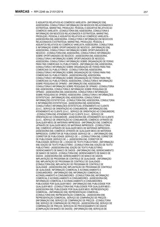MARCAS - RPI 2246 de 21/01/2014
E ASSUNTOS RELATIVOS AO COMÉRCIO VAREJISTA - [INFORMAÇÃO EM];
ASSESSORIA, CONSULTORIA E INFORMAÇÃO EM NEGÓCIOS RELACIONADOS À
ESTRATÉGIA, MARKETING, PRODUÇÃO, PESSOAL E ASSUNTOS RELATIVOS AO
COMÉRCIO VAREJISTA - [CONSULTORIA EM]; ASSESSORIA, CONSULTORIA E
INFORMAÇÃO EM NEGÓCIOS RELACIONADOS À ESTRATÉGIA, MARKETING,
PRODUÇÃO, PESSOAL E ASSUNTOS RELATIVOS AO COMÉRCIO VAREJISTA [ASSESSORIA EM]; ASSESSORIA, CONSULTORIA E INFORMAÇÃO EM NEGÓCIOS
RELACIONADOS À ESTRATÉGIA, MARKETING, PRODUÇÃO, PESSOAL E
ASSUNTOS RELATIVOS AO COMÉRCIO VAREJISTA; ASSESSORIA, CONSULTORIA
E INFORMAÇÃO SOBRE OPORTUNIDADES DE NEGÓCIO - [INFORMAÇÃO EM];
ASSESSORIA, CONSULTORIA E INFORMAÇÃO SOBRE OPORTUNIDADES DE
NEGÓCIO - [CONSULTORIA EM]; ASSESSORIA, CONSULTORIA E INFORMAÇÃO
SOBRE OPORTUNIDADES DE NEGÓCIO - [ASSESSORIA EM]; ASSESSORIA,
CONSULTORIA E INFORMAÇÃO SOBRE OPORTUNIDADES DE NEGÓCIO;
ASSESSORIA, CONSULTORIA E INFORMAÇÃO SOBRE ORGANIZAÇÃO DE FEIRAS
PARA FINS COMERCIAIS OU PUBLICITÁRIOS - [INFORMAÇÃO EM]; ASSESSORIA,
CONSULTORIA E INFORMAÇÃO SOBRE ORGANIZAÇÃO DE FEIRAS PARA FINS
COMERCIAIS OU PUBLICITÁRIOS - [CONSULTORIA EM]; ASSESSORIA,
CONSULTORIA E INFORMAÇÃO SOBRE ORGANIZAÇÃO DE FEIRAS PARA FINS
COMERCIAIS OU PUBLICITÁRIOS - [ASSESSORIA EM]; ASSESSORIA,
CONSULTORIA E INFORMAÇÃO SOBRE ORGANIZAÇÃO DE FEIRAS PARA FINS
COMERCIAIS OU PUBLICITÁRIOS; ASSESSORIA, CONSULTORIA E INFORMAÇÃO
SOBRE PESQUISAS DE OPINIÃO - [INFORMAÇÃO EM]; ASSESSORIA,
CONSULTORIA E INFORMAÇÃO SOBRE PESQUISAS DE OPINIÃO - [CONSULTORIA
EM]; ASSESSORIA, CONSULTORIA E INFORMAÇÃO SOBRE PESQUISAS DE
OPINIÃO - [ASSESSORIA EM]; ASSESSORIA, CONSULTORIA E INFORMAÇÃO
SOBRE PESQUISAS DE OPINIÃO; ASSESSORIA, CONSULTORIA E INFORMAÇÕES
ESTATÍSTICAS - [INFORMAÇÃO EM]; ASSESSORIA, CONSULTORIA E
INFORMAÇÕES ESTATÍSTICAS - [CONSULTORIA EM]; ASSESSORIA, CONSULTORIA
E INFORMAÇÕES ESTATÍSTICAS - [ASSESSORIA EM]; ASSESSORIA,
CONSULTORIA E INFORMAÇÕES ESTATÍSTICAS; ATENDIMENTO AO CLIENTE
[S.A.C.; SERVIÇO DE ORIENTAÇÃO AO CONSUMIDOR] - [INFORMAÇÃO EM];
ATENDIMENTO AO CLIENTE [S.A.C.; SERVIÇO DE ORIENTAÇÃO AO CONSUMIDOR]
- [CONSULTORIA EM]; ATENDIMENTO AO CLIENTE [S.A.C.; SERVIÇO DE
ORIENTAÇÃO AO CONSUMIDOR] - [ASSESSORIA EM]; ATENDIMENTO AO CLIENTE
[S.A.C.; SERVIÇO DE ORIENTAÇÃO AO CONSUMIDOR]; COMÉRCIO (ATRAVÉS DE
QUALQUER MEIO) DE MATERIAIS IMPRESSOS - [INFORMAÇÃO EM]; COMÉRCIO
(ATRAVÉS DE QUALQUER MEIO) DE MATERIAIS IMPRESSOS - [CONSULTORIA
EM]; COMÉRCIO (ATRAVÉS DE QUALQUER MEIO) DE MATERIAIS IMPRESSOS [ASSESSORIA EM]; COMÉRCIO (ATRAVÉS DE QUALQUER MEIO) DE MATERIAIS
IMPRESSOS; CORRETOR DE PUBLICIDADE (SERVIÇO DE -) - [INFORMAÇÃO EM];
CORRETOR DE PUBLICIDADE (SERVIÇO DE -) - [CONSULTORIA EM]; CORRETOR
DE PUBLICIDADE (SERVIÇO DE -) - [ASSESSORIA EM]; CORRETOR DE
PUBLICIDADE (SERVIÇO DE -); EDIÇÃO DE TEXTO PUBLICITÁRIO - [INFORMAÇÃO
EM]; EDIÇÃO DE TEXTO PUBLICITÁRIO - [CONSULTORIA EM]; EDIÇÃO DE TEXTO
PUBLICITÁRIO - [ASSESSORIA EM]; EDIÇÃO DE TEXTO PUBLICITÁRIO;
GERENCIAMENTO DE BANCO DE DADOS - [INFORMAÇÃO EM]; GERENCIAMENTO
DE BANCO DE DADOS - [CONSULTORIA EM]; GERENCIAMENTO DE BANCO DE
DADOS - [ASSESSORIA EM]; GERENCIAMENTO DE BANCO DE DADOS;
IMPLANTAÇÃO DE PROGRAMA DE CONTROLE DE QUALIDADE - [INFORMAÇÃO
EM]; IMPLANTAÇÃO DE PROGRAMA DE CONTROLE DE QUALIDADE [CONSULTORIA EM]; IMPLANTAÇÃO DE PROGRAMA DE CONTROLE DE
QUALIDADE - [ASSESSORIA EM]; IMPLANTAÇÃO DE PROGRAMA DE CONTROLE
DE QUALIDADE; INFORMAÇÃO COMERCIAL E ACONSELHAMENTO A
CONSUMIDORES - [INFORMAÇÃO EM]; INFORMAÇÃO COMERCIAL E
ACONSELHAMENTO A CONSUMIDORES - [CONSULTORIA EM]; INFORMAÇÃO
COMERCIAL E ACONSELHAMENTO A CONSUMIDORES - [ASSESSORIA EM];
INFORMAÇÃO COMERCIAL E ACONSELHAMENTO A CONSUMIDORES;
PUBLICIDADE POR QUALQUER MEIO - [INFORMAÇÃO EM]; PUBLICIDADE POR
QUALQUER MEIO - [CONSULTORIA EM]; PUBLICIDADE POR QUALQUER MEIO [ASSESSORIA EM]; PUBLICIDADE POR QUALQUER MEIO; REPRESENTAÇÃO
COMERCIAL - [INFORMAÇÃO EM]; REPRESENTAÇÃO COMERCIAL [CONSULTORIA EM]; REPRESENTAÇÃO COMERCIAL - [ASSESSORIA EM];
REPRESENTAÇÃO COMERCIAL; SERVIÇO DE COMPARAÇÃO DE PREÇOS [INFORMAÇÃO EM]; SERVIÇO DE COMPARAÇÃO DE PREÇOS - [CONSULTORIA
EM]; SERVIÇO DE COMPARAÇÃO DE PREÇOS - [ASSESSORIA EM]; SERVIÇO DE
COMPARAÇÃO DE PREÇOS; SERVIÇOS DE PROCESSAMENTO DE DADOS
[COMPILAÇÃO EM BANCO DE DADOS] - [INFORMAÇÃO EM]; SERVIÇOS DE

257

 