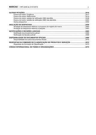 MARCAS - RPI 2246 de 21/01/2014

4

OUTRAS PETIÇÕES ........................................................................................................................................2416
Exame de mérito: Exigência ....................................................................................................................2417
Exame de mérito: Deferimento ................................................................................................................2419
Exame de mérito: petição de retificação (366) atendida .........................................................................2438
Exame de mérito: petição de retificação (366) não atendida ..................................................................2453
Outros despachos ...................................................................................................................................2454
ANULAÇÃO DE DESPACHOS ........................................................................................................................2459
Anulação de despachos relativos a processos de registro de marca .....................................................2460
Anulação de despachos relativos a petições ..........................................................................................2463
NOTIFICAÇÕES E DECISÕES JUDICIAIS......................................................................................................2465
Notificação de procedimento judicial .......................................................................................................2466
Notificação de decisão judicial ................................................................................................................2468
DISPONIBILIDADE DE DOCUMENTOS OFICIAIS .........................................................................................2469
Disponibilidade de outros documentos oficiais .......................................................................................2470
RESPOSTAS DA COMISSÃO DE CLASSIFICAÇÃO DE PRODUTOS E SERVIÇOS ..................................2472
Respostas da Comissão de Classificação ..............................................................................................2473
CÓDIGO INTERNACIONAL DE PAÍSES E ORGANIZAÇÕES .......................................................................2474

 