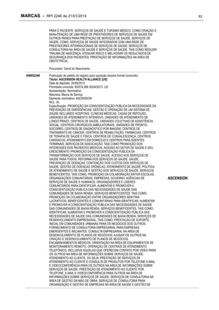 MARCAS - RPI 2246 de 21/01/2014

83

PARA O PACIENTE; SERVIÇOS DE SAÚDE E TURISMO MÉDICO, COMO CRIAÇÃO E
MANUTENÇÃO DE UMA REDE DE PRESTADORES DE SERVIÇOS DE SAÚDE EM
OUTROS PAÍSES PARA PRESTAÇÃO DE SERVIÇOS DE SAÚDE; SERVIÇOS DE
SAÚDE, COMO, SERVIÇOS DE SAÚDE INTEGRADOS COM UMA REDE DE
PRESTADORES INTERNACIONAIS DE SERVIÇOS DE SAÚDE; SERVIÇOS DE
CONSULTORIA NA ÁREA DE SAÚDE E SERVIÇOS DE SAÚDE, TAIS COMO REDUZIR
TRAUMA DE NASCENÇA, ATENUAR RISCO E MELHORAR OS RESULTADOS DE
SEGURANÇA DOS PACIENTES; PRESTAÇÃO DE INFORMAÇÕES NA ÁREA DE
OBSTETRÍCIA.
Procurador: David do Nascimento
840652240

Publicação de pedido de registro para oposição (exame formal concluído)
Titular: ASCENSION HEALTH ALLIANCE [US]
Data de depósito: 24/09/2013
Prioridade unionista: 85/919,368 30/04/2013 US
Apresentação: Nominativa
Natureza: Marca de Serviço
Elemento nominativo: ASCENSION
NCL: 35
Especificação: PROMOÇÃO DA CONSCIENTIZAÇÃO PÚBLICA DA NECESSIDADE DA
PREVENÇÃO DE EMERGÊNCIAS; GESTÃO E OPERAÇÃO DE UM SISTEMA DE
SAÚDE INCLUINDO HOSPITAIS, CLÍNICAS MÉDICAS, CASAS DE REPOUSO,
UNIDADES DE ATENDIMENTO INTENSIVO, UNIDADES DE ATENDIMENTO DE
LONGO PRAZO, CENTROS DE SAÚDE, UNIDADES COLETIVAS DE ASSISTÊNCIA
SOCIAL, CENTROS CIRÚRGICOS AMBULATORIAIS, UNIDADES DE PRONTOSOCORRO, CENTROS DE DIAGNÓSTICO POR IMAGEM, CENTROS DE
TRATAMENTO DE CÂNCER, CENTROS DE REABILITAÇÃO, FARMÁCIAS, CENTROS
DE TERAPIA DE SAÚDE E FÍSICA, CENTROS DE CONVALESCENÇA, CENTROS
CARDÍACOS, ATENDIMENTO EM DOMICÍLIO E CENTROS PARA DOENTES
TERMINAIS; SERVIÇOS DE ASSOCIAÇÃO, TAIS COMO PROMOÇÃO DOS
INTERESSES DOS PACIENTES MÉDICOS, ACESSO AO SETOR DE SAÚDE E SEU
CRESCIMENTO; PROMOÇÃO DA CONSCIENTIZAÇÃO PÚBLICA DA
TRANSFORMAÇÃO DOS SERVIÇOS DE SAÚDE, ACESSO AOS SERVIÇOS DE
SAÚDE PARA TODOS, REFORMA DOS SERVIÇOS DE SAÚDE, SAÚDE,
PREVENÇÃO DE DOENÇAS, CONTENÇÃO DOS CUSTOS DOS SERVIÇOS DE
SAÚDE, GESTÃO DE DOENÇAS CRÔNICAS, ATENDIMENTO DE SAÚDE, POLÍTICA
DE ATENDIMENTO DE SAÚDE E GESTÃO DOS SERVIÇOS DE SAÚDE; SERVIÇOS
BENEFICENTES, TAIS COMO, PROMOÇÃO DA COLABORAÇÃO ENTER ESCOLAS,
ORGANIZAÇÕES COMUNITÁRIAS, EMPRESAS, GOVERNO, AGÊNCIAS DE
SERVIÇOS DE SAÚDE E HUMANOS, ORGANIZADORES E LIDERES
COMUNITÁRIOS PARA IDENTIFICAR, AUMENTAR E PROMOVER A
CONSCIENTIZAÇÃO PÚBLICA DAS NECESSIDADES DE SAÚDE DAS
COMUNIDADES DE BAIXA RENDA; SERVIÇOS BENEFICENTES, TAIS COMO,
PROMOÇÃO DA COLABORAÇÃO ENTRE ORGANIZADORES SEM FINS
LUCRATIVOS, BENEFICENTES E COMUNITÁRIAS PARA IDENTIFICAR, AUMENTAR
E PROMOVER A CONSCIENTIZAÇÃO PÚBLICA DAS NECESSIDADES DE SAÚDE
DAS COMUNIDADES DE BAIXA RENDA; SERVIÇOS BENEFICENTES, TAIS COMO,
IDENTIFICAR, AUMENTAR E PROMOVER A CONSCIENTIZAÇÃO PÚBLICA DAS
NECESSIDADES DE SAÚDE DAS COMUNIDADES DE BAIXA RENDA; SERVIÇOS DE
DESENVOLVIMENTO EMPRESARIAL, TAIS COMO, PRESTAÇÃO DE SUPORTE
INICIAL EM COMUNIDADES URBANAS PARA OS NEGÓCIOS DOS OUTROS;
FORNECIMENTO DE CONSULTORIA EMPRESARIAL PARA EMPRESAS
EMERGENTES E INICIANTES; CONSULTA EMPRESARIAL NA ÁREA DE
DESENVOLVIMENTO DE PLANOS DE NEGÓCIOS; AJUDAR OS OUTROS NA
CRIAÇÃO E DESENVOLVIMENTO DE PLANOS DE NEGÓCIOS;
ENCAMINHAMENTOS MÉDICOS; ORIENTAÇÃO NA ÁREA DE EQUIPAMENTOS DE
MONITORAMENTO REMOTO; OPERAÇÃO DE CENTRAIS DE ATENDIMENTO
TELEFÔNICO, INCLUSIVE AQUELAS QUE OFERECEM CONTATO POR VÍDEO PARA
OS OUTROS NA ÁREA DE INFORMAÇÕES SOBRE SERVIÇOS DE SAÚDE;
ATENDIMENTO AO CLIENTE, OU SEJA, PRESTAÇÃO DE SERVIÇOS DE
ATENDIMENTO AO CLIENTE E CONSULTA DE PRODUTOS POR TELEFONE E-MAIL
E VIDEOCONFERÊNCIA PARA OS OUTROS NA ÁREA DE INFORMAÇÕES SOBRE
SERVIÇOS DE SAÚDE; PRESTAÇÃO DE ATENDIMENTO AO CLIENTE POR
TELEFONE, E-MAIL E VIDEOCONFERÊNCIA PARA OUTROS NA ÁREA DE
INFORMAÇÕES SOBRE SERVIÇOS DE SAÚDE; SERVIÇOS DE CONSULTORIA NA
ÁREA DE GESTÃO DA MÃO DE OBRA; SERVIÇOS DE CONSULTORIA PARA
ORGANIZAÇÃO E GESTÃO DE EMPRESAS NA ÁREA DE SAÚDE E GESTÃO DE

ASCENSION

 