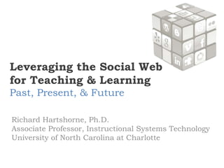 Leveraging the Social Web for Teaching & LearningPast, Present, & Future Richard Hartshorne, Ph.D.Associate Professor, Instructional Systems TechnologyUniversity of North Carolina at Charlotte 