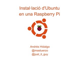 Instal·lació d'Ubuntu
en una Raspberry Pi
Andrés Hidalgo
@mastuerzo
@just_it_guy
 