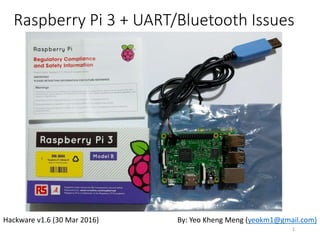 Raspberry Pi 3 + UART/Bluetooth Issues
By: Yeo Kheng Meng (yeokm1@gmail.com)Hackware v1.6 (30 Mar 2016)
1
Video of my presentation can be found here:
• https://engineers.sg/video/raspberry-pi-3-uart-bluetooth-issues--609
 