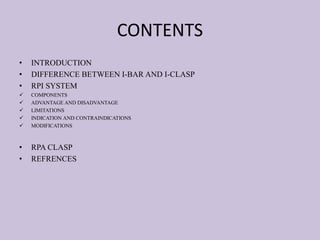 CONTENTS
• INTRODUCTION
• DIFFERENCE BETWEEN I-BAR AND I-CLASP
• RPI SYSTEM
 COMPONENTS
 ADVANTAGE AND DISADVANTAGE
 LIMITATIONS
 INDICATION AND CONTRAINDICATIONS
 MODIFICATIONS
• RPA CLASP
• REFRENCES
 