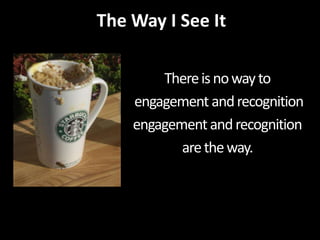 The Way I See It<br />There is no way to<br /> engagement and recognition<br />engagement and recognition <br />are the wa...