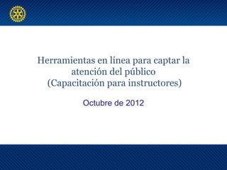 Herramientas en línea para captar la
       atención del público
  (Capacitación para instructores)

          Octubre de 2012
 