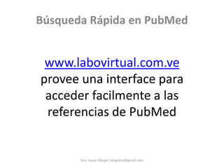 Búsqueda Rápida en PubMed


 www.labovirtual.com.ve
provee una interface para
 acceder facilmente a las
 referencias de PubMed


       Dra. Hyxia Villegas citegastro@gmail.com
 