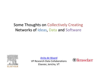 Anita de Waard
VP Research Data Collaborations
Elsevier, Jericho, VT
Some Thoughts on Collectively Creating
Networks of Ideas, Data and Software
 