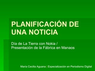 PLANIFICACIÓN DE UNA NOTICIA Día de La Tierra con Nokia / Presentación de la Fábrica en Manaos María Cecilia Aguana  |  Especialización en Periodismo Digital 