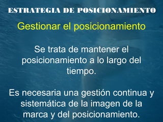 ESTRATEGIA DE POSICIONAMIENTO
Gestionar el posicionamiento
Se trata de mantener el
posicionamiento a lo largo del
tiempo.
Es necesaria una gestión continua y
sistemática de la imagen de la
marca y del posicionamiento.
 