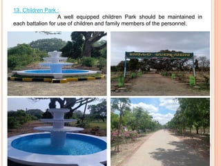 13. Children Park :
A well equipped children Park should be maintained in
each battalion for use of children and family members of the personnel.
 