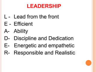LEADERSHIP
L - Lead from the front
E - Efficient
A- Ability
D- Discipline and Dedication
E- Energetic and empathetic
R- Responsible and Realistic
 