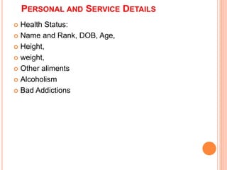 ? Health Status:
? Name and Rank, DOB, Age,
? Height,
? weight,
? Other aliments
? Alcoholism
? Bad Addictions
PERSONAL AND SERVICE DETAILS
 