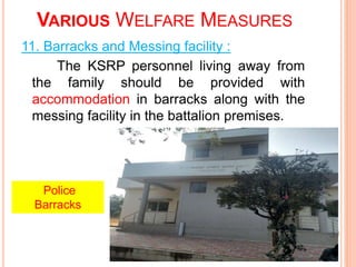 11. Barracks and Messing facility :
The KSRP personnel living away from
the family should be provided with
accommodation in barracks along with the
messing facility in the battalion premises.
VARIOUS WELFARE MEASURES
Police
Barracks
 