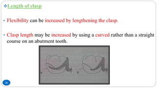 26
Length of clasp
• Flexibility can be increased by lengthening the clasp.
• Clasp length may be increased by using a curved rather than a straight
course on an abutment tooth.
 