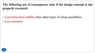 57
The following are of consequence only if the design concept is not
properly executed:
• Less horizontal stability than other types of clasp assemblies
• Less retention
 