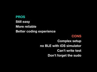 PROS
Still easy
More reliable
Better coding experience
CONS
Complex setup
no BLE with iOS simulator
Can’t write test
Don’t forget the sudo
 