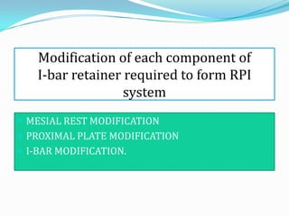 Modification of each component of
   I-bar retainer required to form RPI
                  system
 MESIAL REST MODIFICATION
 PROXIMAL PLATE MODIFICATION
 I-BAR MODIFICATION.
 