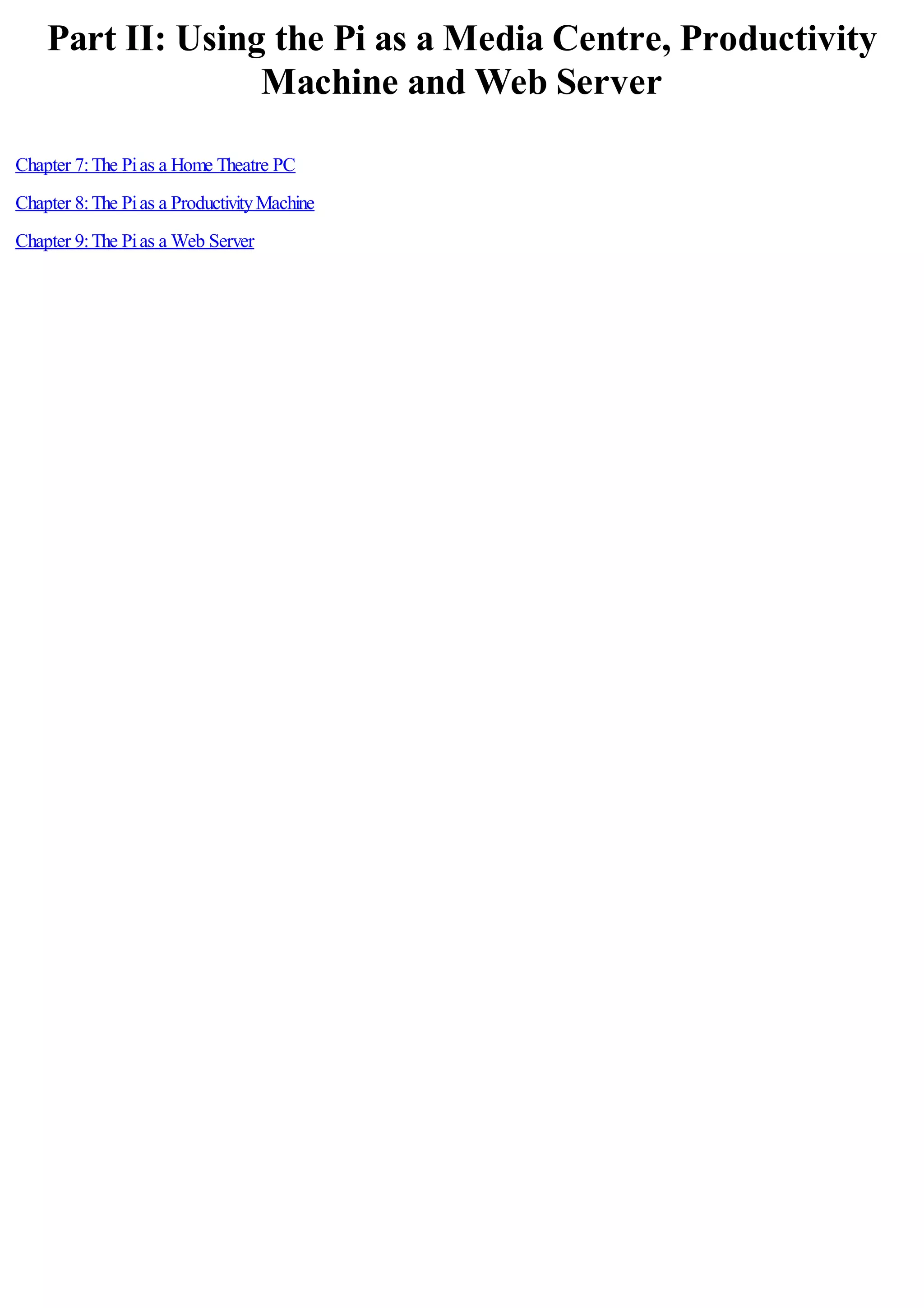 Part II: Using the Pi as a Media Centre, Productivity
Machine and Web Server
Chapter 7:The Pias a Home Theatre PC
Chapter 8:The Pias a ProductivityMachine
Chapter 9:The Pias a Web Server
 