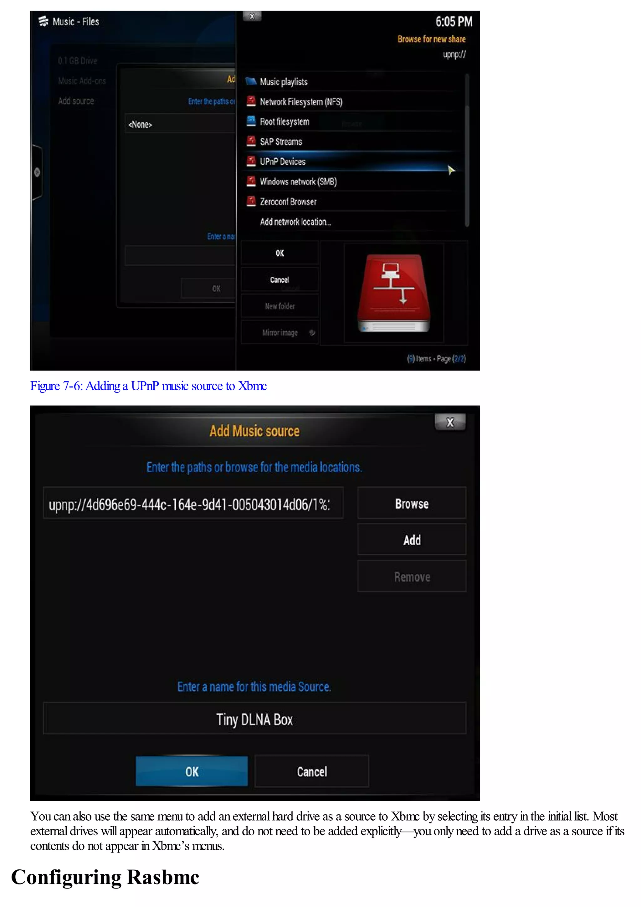 Figure 7-6:Addinga UPnP music source to Xbmc
Youcanalso use the same menuto add anexternalhard drive as a source to Xbmc byselectingits entryinthe initiallist. Most
externaldrives willappear automatically, and do not need to be added explicitly—youonlyneed to add a drive as a source ifits
contents do not appear inXbmc’s menus.
Configuring Rasbmc
 