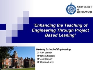 Medway School of Engineering Dr R.P. Jenner Mr Idris Alhassan Mr Joel Wilson Mr Cerezo Larbi ‘ Enhancing the Teaching of Engineering Through Project Based Leaning’ 