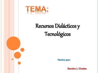 Recursos Didácticos y
Tecnológicos
Hecho por;
Sandra L Chalas
 