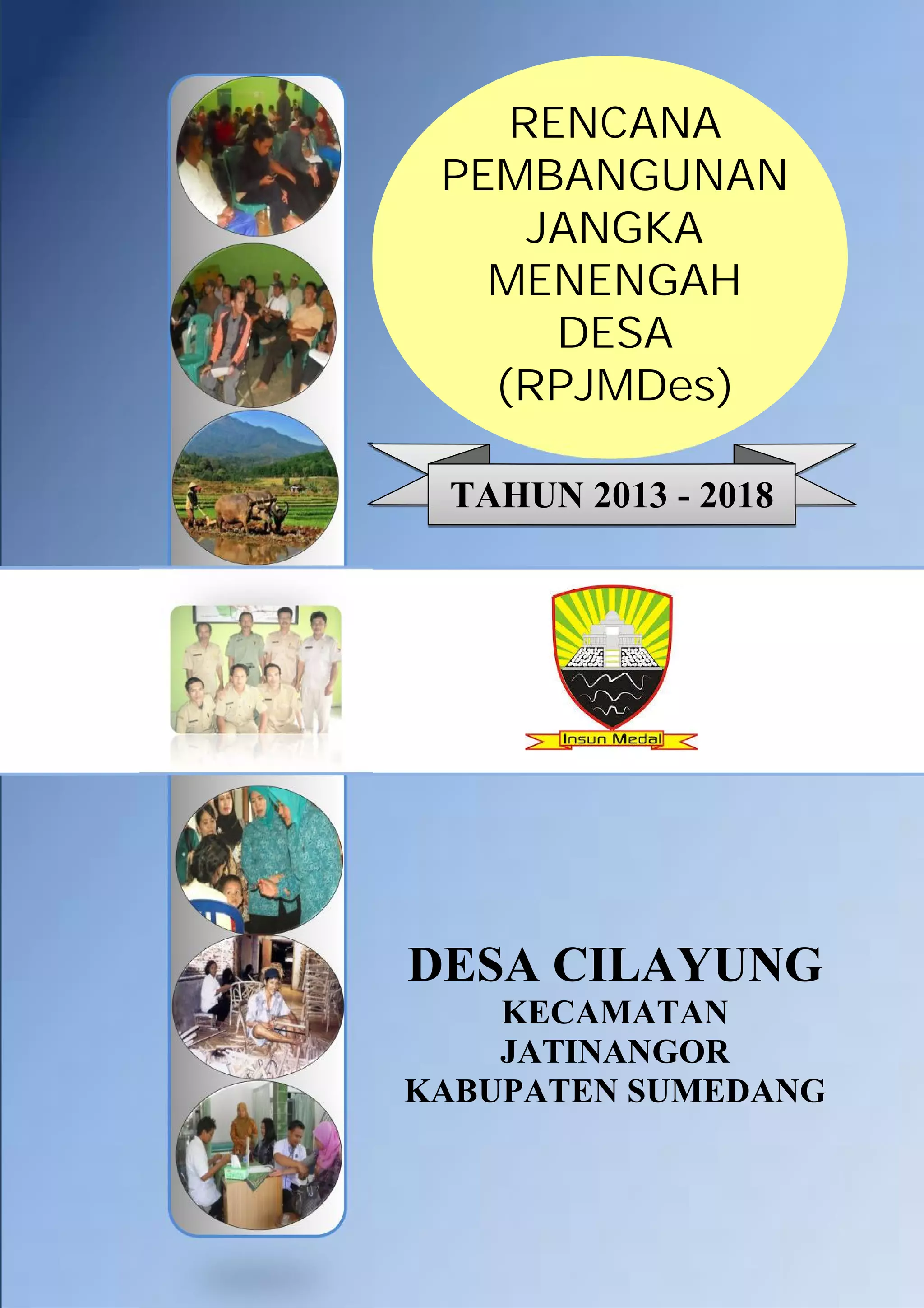 RENCANA
PEMBANGUNAN
JANGKA
MENENGAH
DESA
(RPJMDes)
TAHUN 2013 - 2018

DESA CILAYUNG
KECAMATAN
JATINANGOR
KABUPATEN SUMEDANG

RPJMDes Desa Cilayung Tahun 2013

- 2018

Halaman i

 