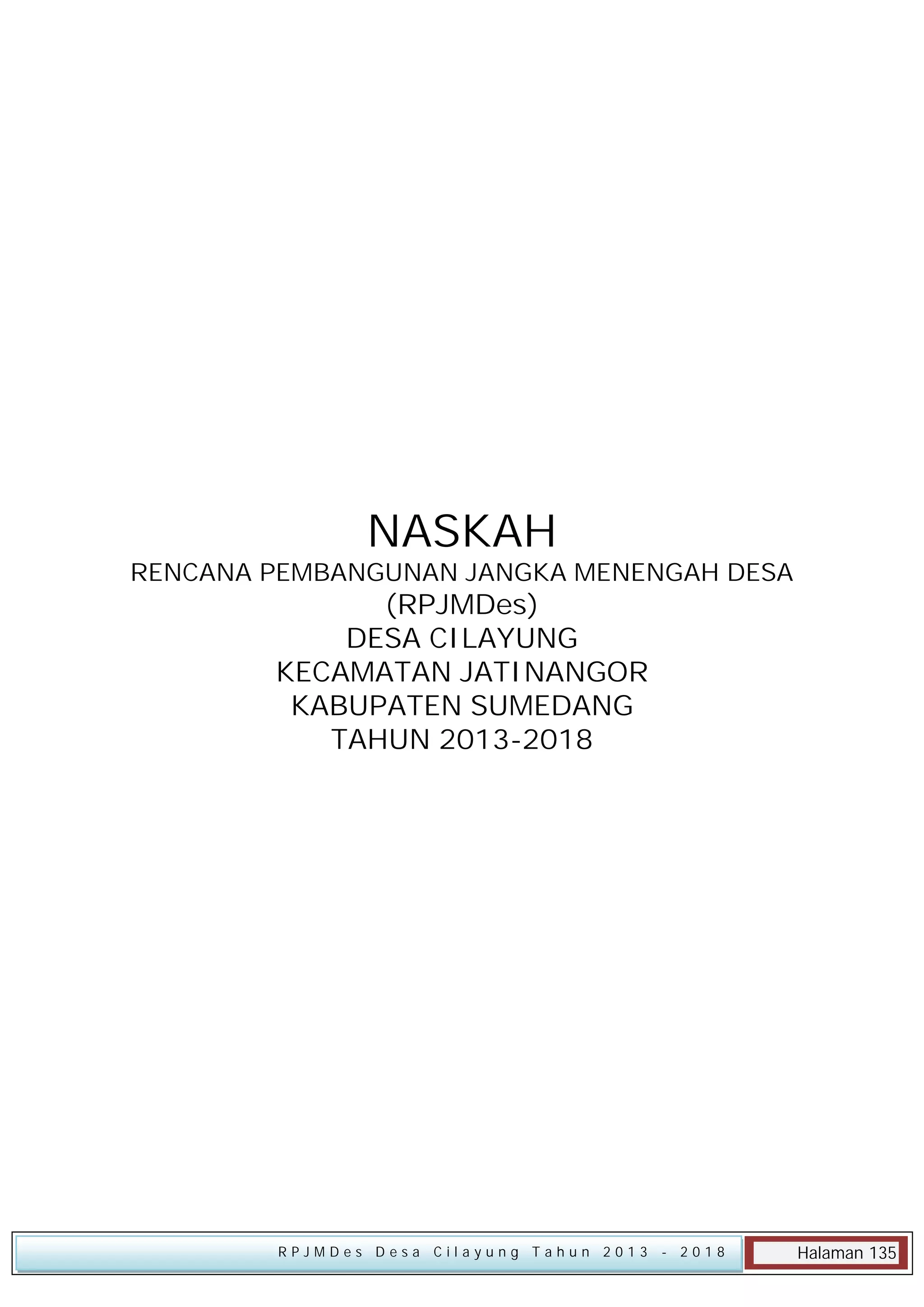 NASKAH

RENCANA PEMBANGUNAN JANGKA MENENGAH DESA

(RPJMDes)
DESA CILAYUNG
KECAMATAN JATINANGOR
KABUPATEN SUMEDANG
TAHUN 2013-2018

RPJMDes Desa Cilayung Tahun 2013

- 2018

Halaman 135

 