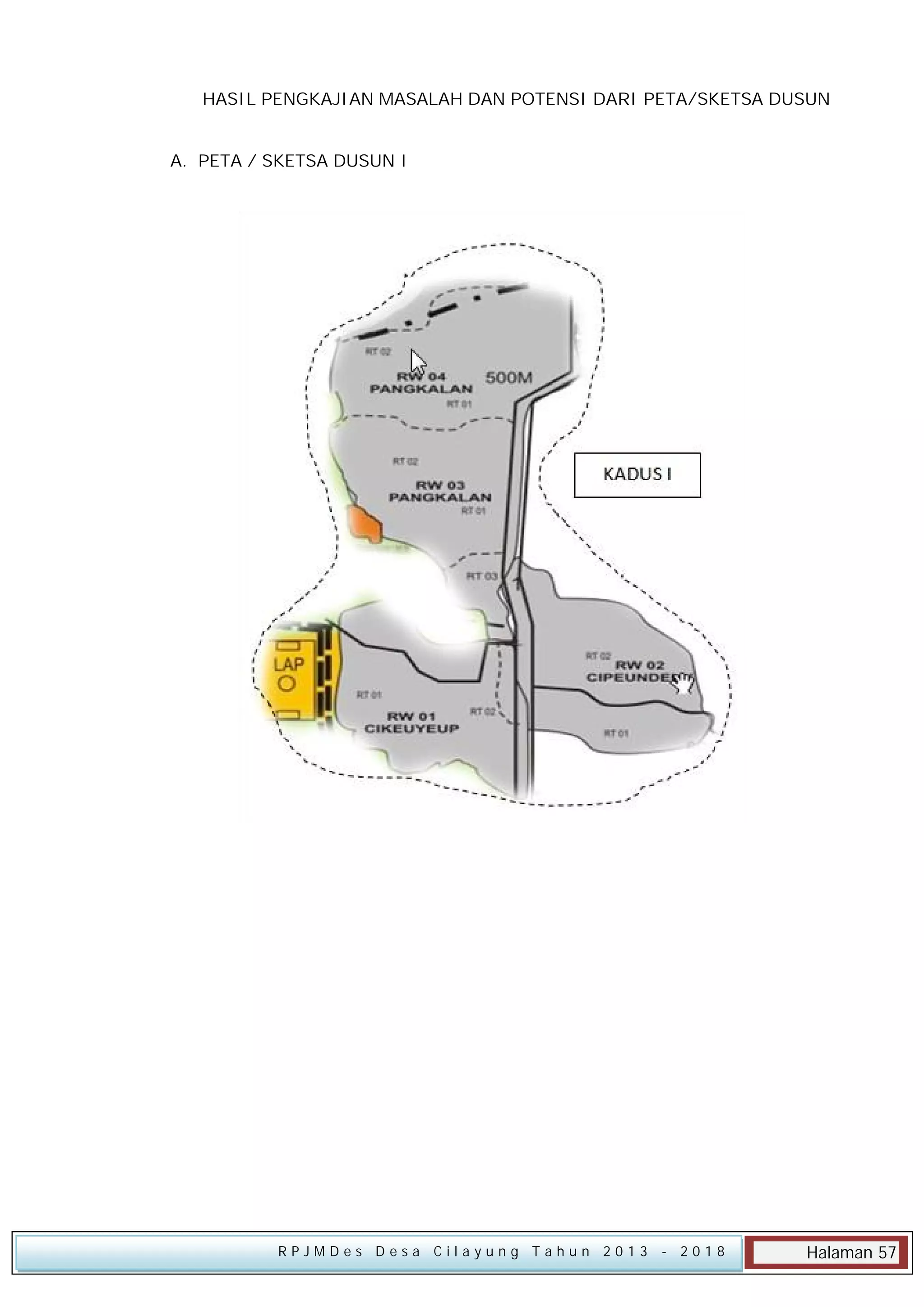 HASIL PENGKAJIAN MASALAH DAN POTENSI DARI PETA/SKETSA DUSUN
A. PETA / SKETSA DUSUN I

RPJMDes Desa Cilayung Tahun 2013

- 2018

Halaman 57

 