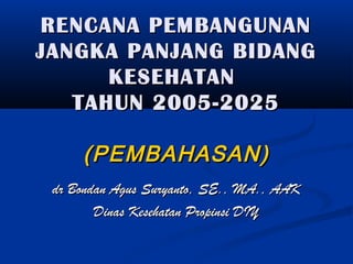 RENCANA PEMBANGUNAN
JANGKA PANJANG BIDANG
KESEHATAN
TAHUN 2005-2025

(PEMBAHASAN)
dr Bondan Agus Suryanto, SE., MA., AAK
Dinas Kesehatan Propinsi DIY

 