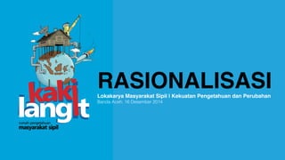 RASIONALISASILokakarya Masyarakat Sipil | Kekuatan Pengetahuan dan Perubahan
Banda Aceh, 16 Desember 2014
 