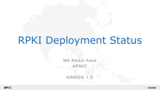 1 v1.1
RPKI Deployment Status
Md Abdul Awal
APNIC
KRNOG 1.0
 