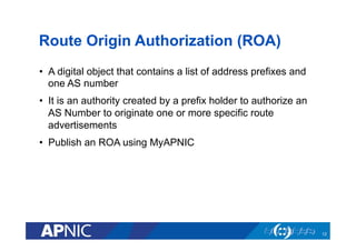 Route Origin Authorization (ROA)
•  A digital object that contains a list of address prefixes and
one AS number
•  It is a...