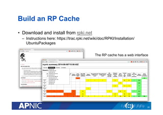 Build an RP Cache
•  Download and install from rpki.net
–  Instructions here: https://trac.rpki.net/wiki/doc/RPKI/Installa...