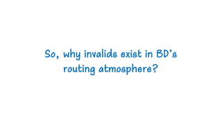 So, why invalids exist in BD’s
routing atmosphere?
 