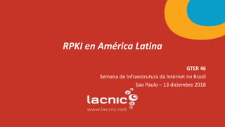 RPKI en América Latina
GTER 46
Semana de Infraestrutura da Internet no Brasil
Sao Paulo – 13 diciembre 2018
 