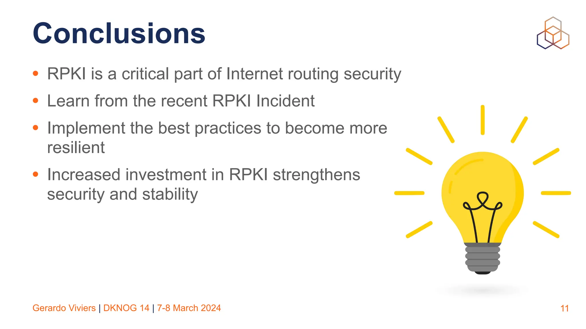Gerardo Viviers | DKNOG 14 | 7-8 March 2024
Conclusions
• RPKI is a critical part of Internet routing security
• Learn from the recent RPKI Incident
• Implement the best practices to become more
resilient
• Increased investment in RPKI strengthens
security and stability
11
 