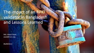 The impact of an RPKI
validator in Bangladesh
and Lessons Learned
Image source: Internet
Md. Abdul Awal
awal@nsrc.org
#bdNOG11
 