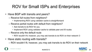 ROV for Small ISPs and Enterprises
• Have BGP with transits and peers?
– Receive full routes from neighbors?
• Implementin...